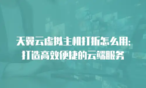天翼云虚拟主机打折怎么用：打造高效便捷的云端服务