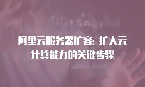 阿里云服务器扩容: 扩大云计算能力的关键步骤