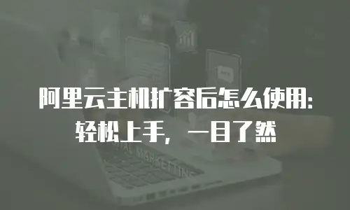 阿里云主机扩容后怎么使用：轻松上手，一目了然