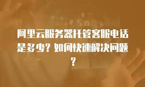 阿里云服务器托管客服电话是多少？如何快速解决问题？