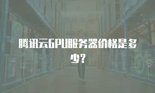 腾讯云GPU服务器价格是多少？