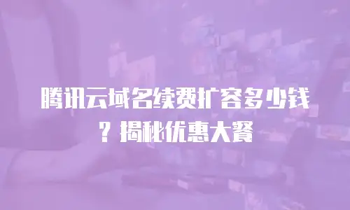 腾讯云域名续费扩容多少钱？揭秘优惠大餐