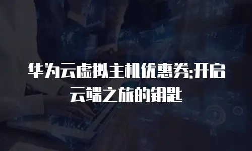华为云虚拟主机优惠券:开启云端之旅的钥匙