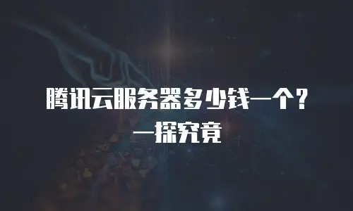 腾讯云服务器多少钱一个？一探究竟