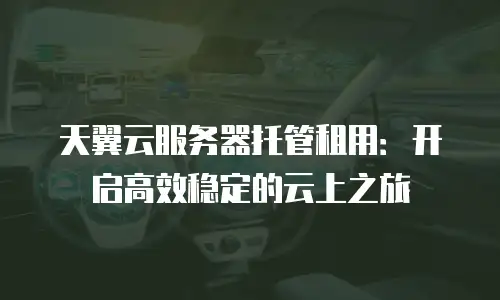 天翼云服务器托管租用：开启高效稳定的云上之旅