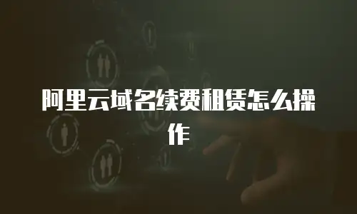 阿里云域名续费租赁怎么操作