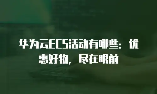 华为云ECS活动有哪些：优惠好物，尽在眼前