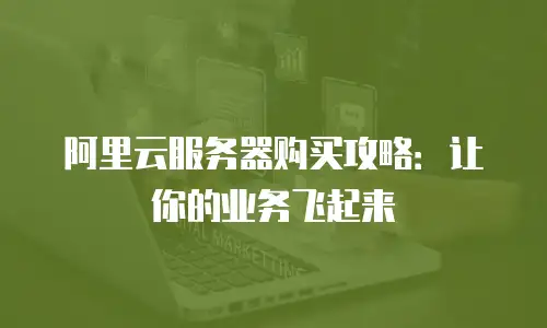 阿里云服务器购买攻略：让你的业务飞起来