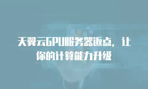 天翼云GPU服务器返点，让你的计算能力升级