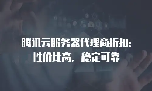腾讯云服务器代理商折扣：性价比高，稳定可靠