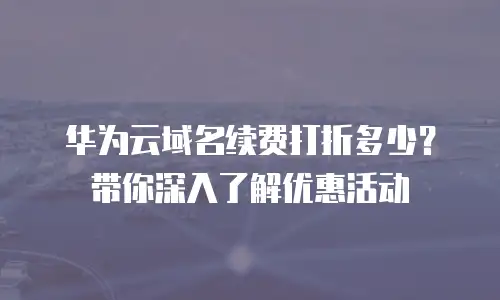 华为云域名续费打折多少？带你深入了解优惠活动