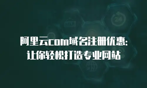 阿里云com域名注册优惠：让你轻松打造专业网站