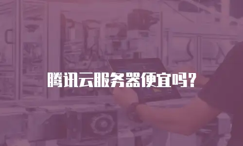 腾讯云服务器便宜吗？