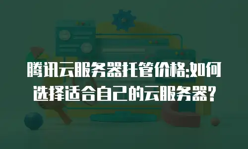 腾讯云服务器托管价格:如何选择适合自己的云服务器?
