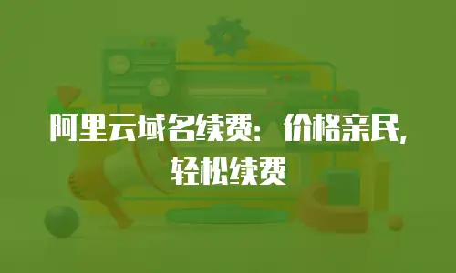 阿里云域名续费：价格亲民，轻松续费