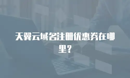 天翼云域名注册优惠券在哪里？