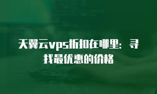 天翼云vps折扣在哪里：寻找最优惠的价格