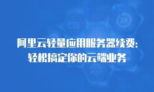 阿里云轻量应用服务器续费：轻松搞定你的云端业务