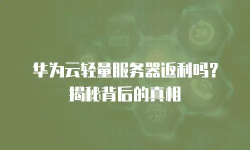 华为云轻量服务器返利吗？揭秘背后的真相
