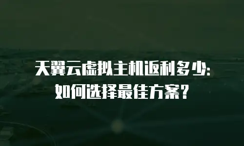 天翼云虚拟主机返利多少：如何选择最佳方案？