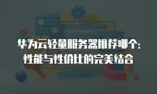 华为云轻量服务器推荐哪个：性能与性价比的完美结合