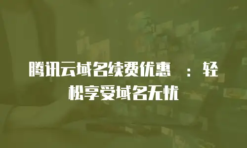 腾讯云域名续费优惠劵：轻松享受域名无忧