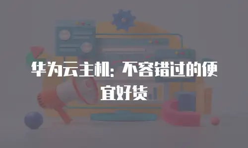 华为云主机: 不容错过的便宜好货