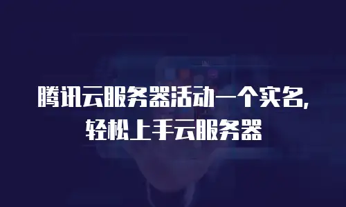 腾讯云服务器活动一个实名，轻松上手云服务器