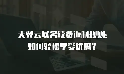 天翼云域名续费返利规则：如何轻松享受优惠？