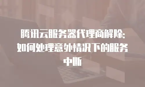 腾讯云服务器代理商解除: 如何处理意外情况下的服务中断