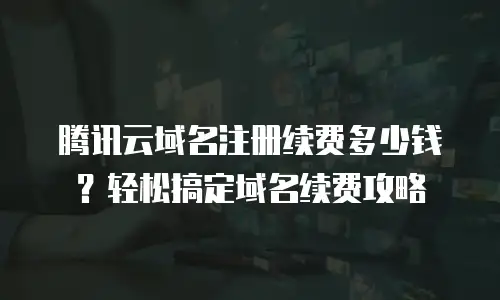 腾讯云域名注册续费多少钱？轻松搞定域名续费攻略