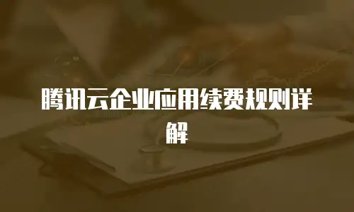 腾讯云企业应用续费规则详解