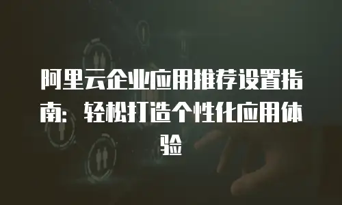 阿里云企业应用推荐设置指南：轻松打造个性化应用体验