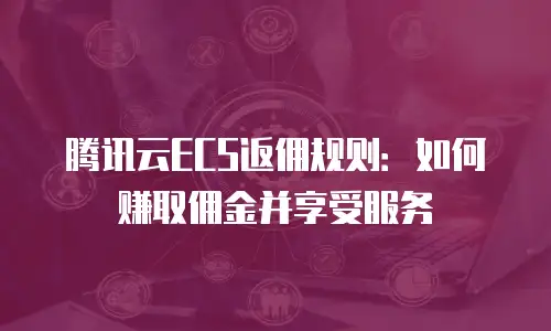 腾讯云ECS返佣规则：如何赚取佣金并享受服务
