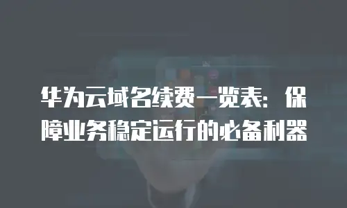 华为云域名续费一览表：保障业务稳定运行的必备利器
