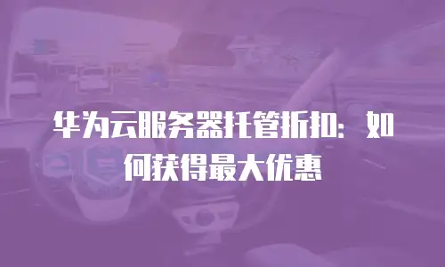 华为云服务器托管折扣：如何获得最大优惠