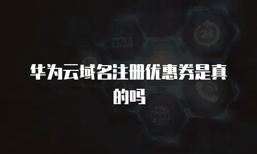 华为云域名注册优惠券是真的吗