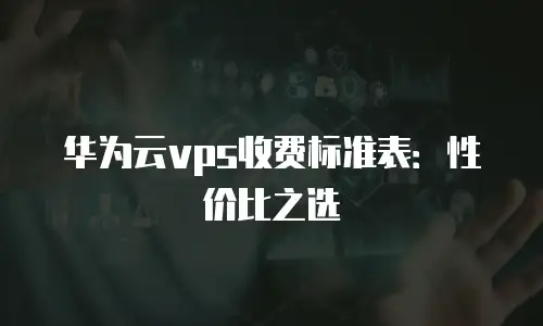 华为云vps收费标准表：性价比之选