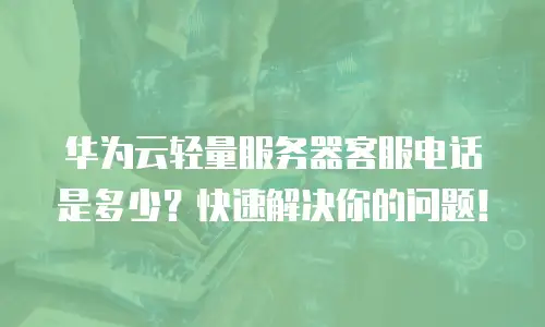 华为云轻量服务器客服电话是多少？快速解决你的问题！