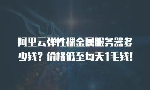 阿里云弹性裸金属服务器多少钱？价格低至每天1毛钱！