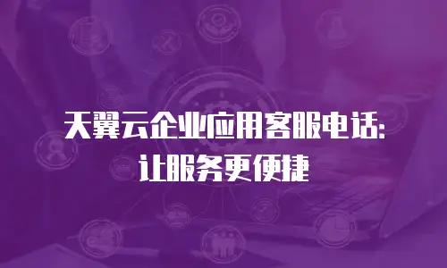 天翼云企业应用客服电话：让服务更便捷