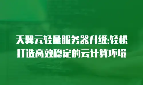 天翼云轻量服务器升级:轻松打造高效稳定的云计算环境