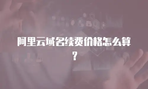阿里云域名续费价格怎么算？