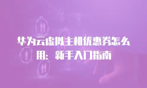 华为云虚拟主机优惠券怎么用：新手入门指南