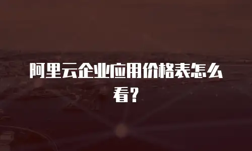 阿里云企业应用价格表怎么看？