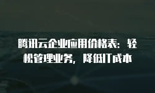 腾讯云企业应用价格表：轻松管理业务，降低IT成本