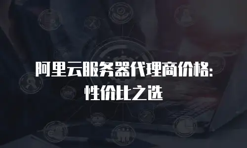 阿里云服务器代理商价格：性价比之选