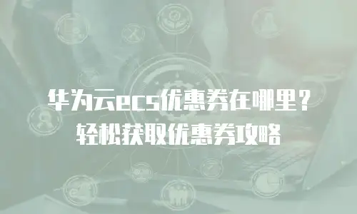 华为云ecs优惠券在哪里？轻松获取优惠券攻略