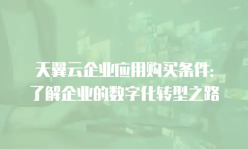 天翼云企业应用购买条件：了解企业的数字化转型之路