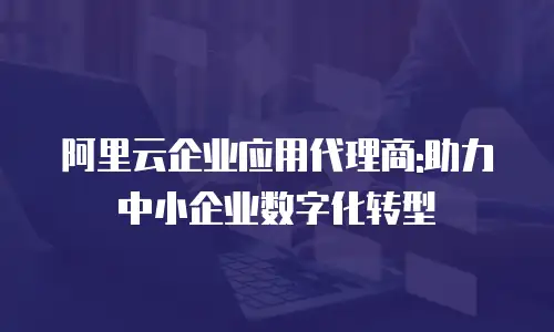 阿里云企业应用代理商:助力中小企业数字化转型